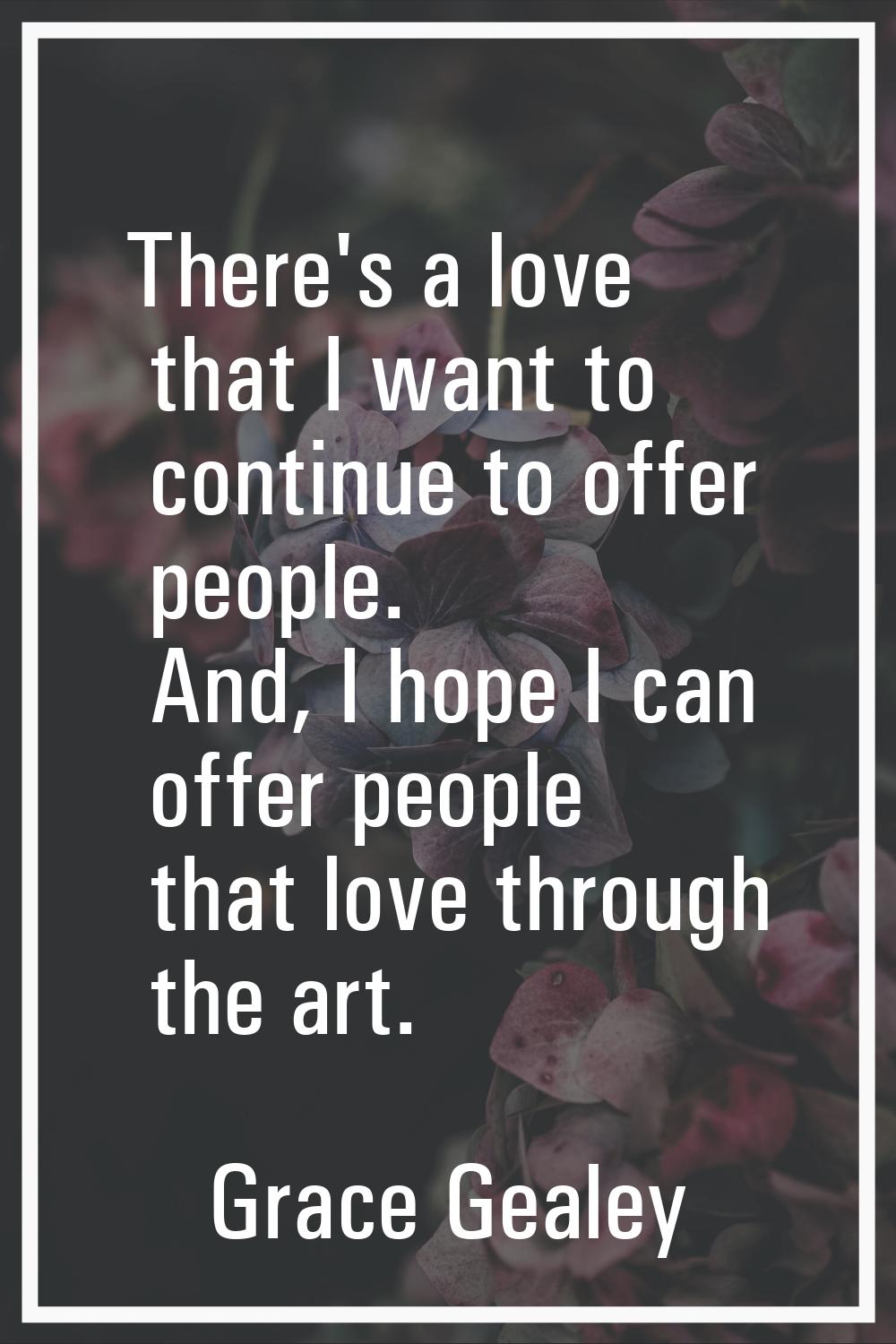 There's a love that I want to continue to offer people. And, I hope I can offer people that love th