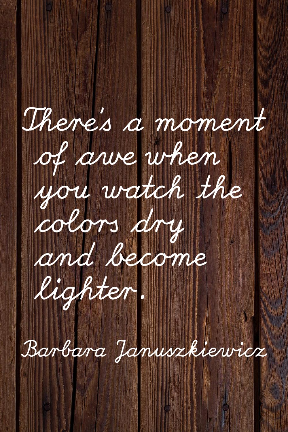 There's a moment of awe when you watch the colors dry and become lighter.
