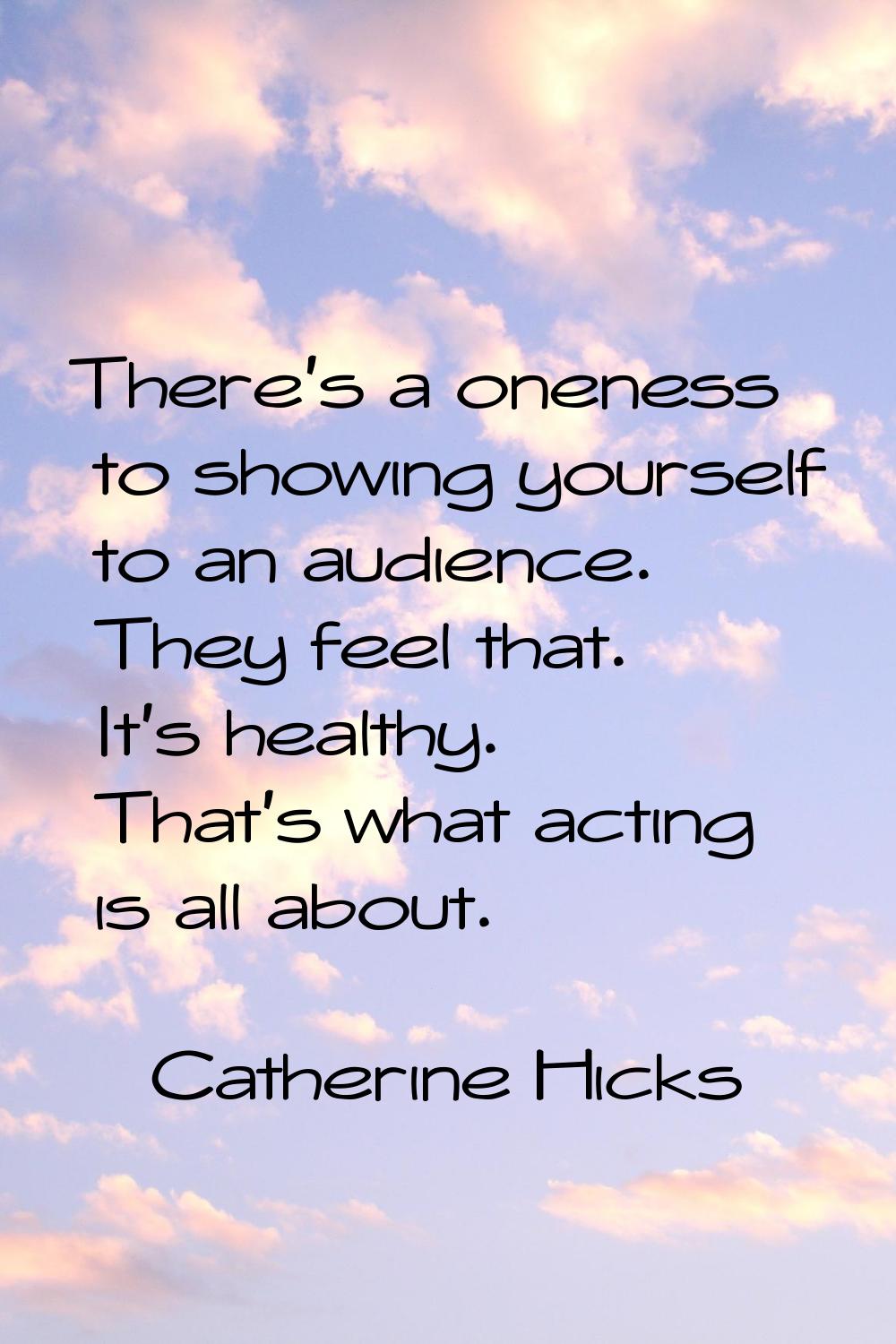 There's a oneness to showing yourself to an audience. They feel that. It's healthy. That's what act