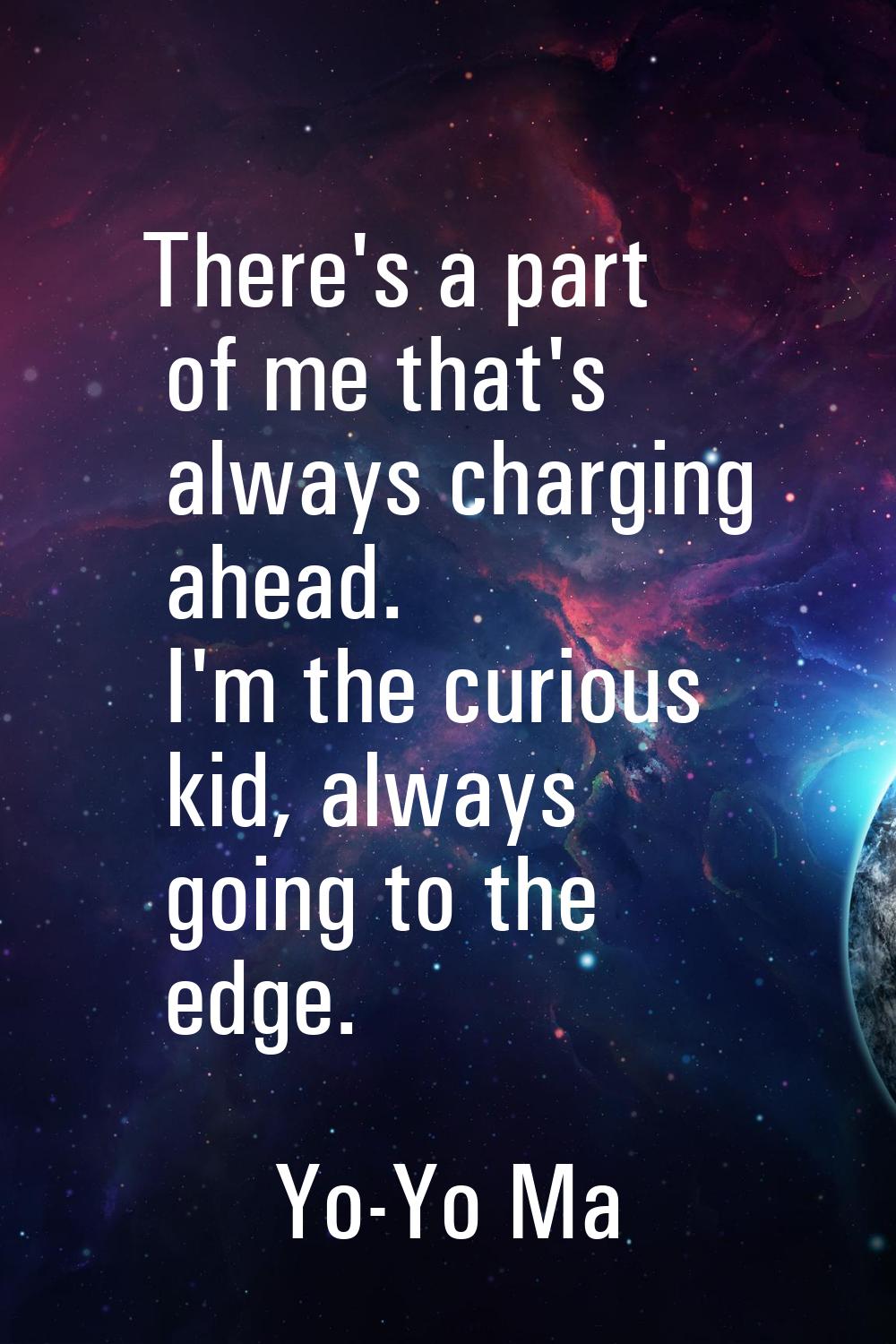 There's a part of me that's always charging ahead. I'm the curious kid, always going to the edge.