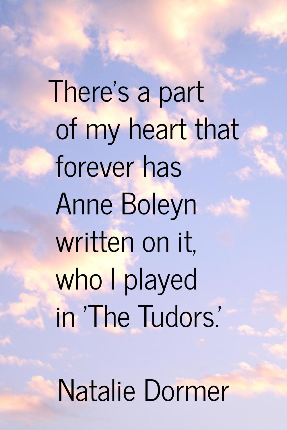 There's a part of my heart that forever has Anne Boleyn written on it, who I played in 'The Tudors.