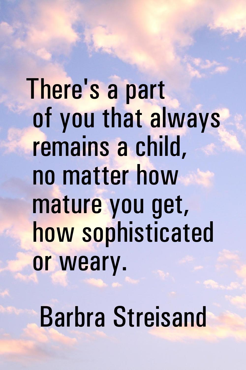 There's a part of you that always remains a child, no matter how mature you get, how sophisticated 