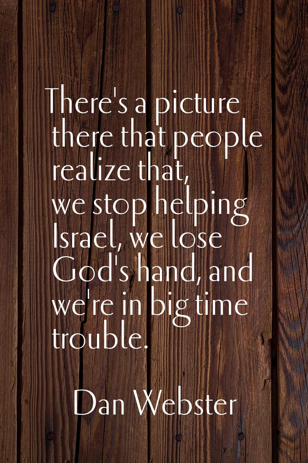 There's a picture there that people realize that, we stop helping Israel, we lose God's hand, and w