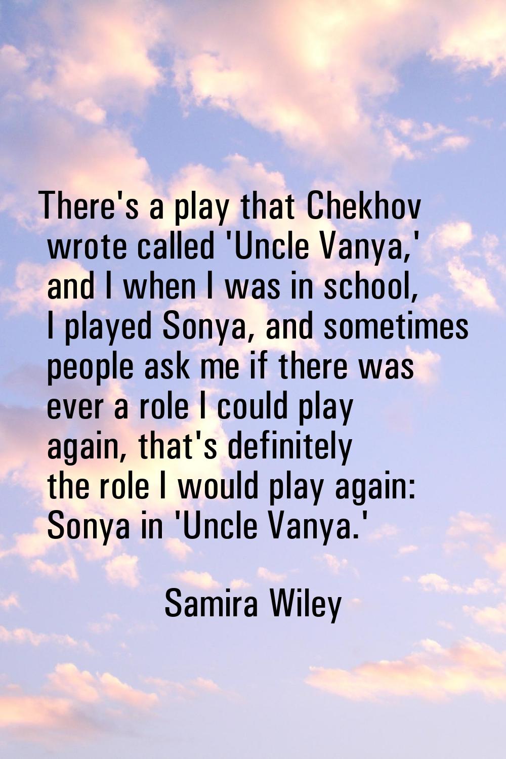There's a play that Chekhov wrote called 'Uncle Vanya,' and I when I was in school, I played Sonya,