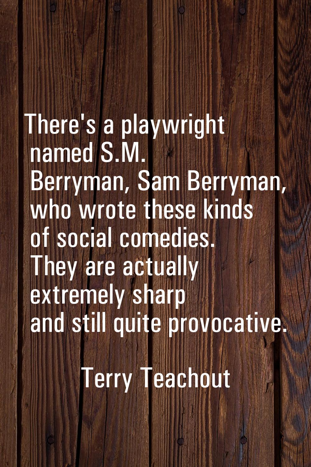 There's a playwright named S.M. Berryman, Sam Berryman, who wrote these kinds of social comedies. T
