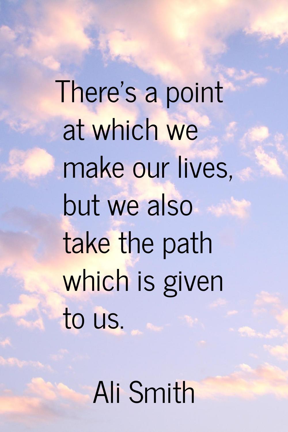 There's a point at which we make our lives, but we also take the path which is given to us.