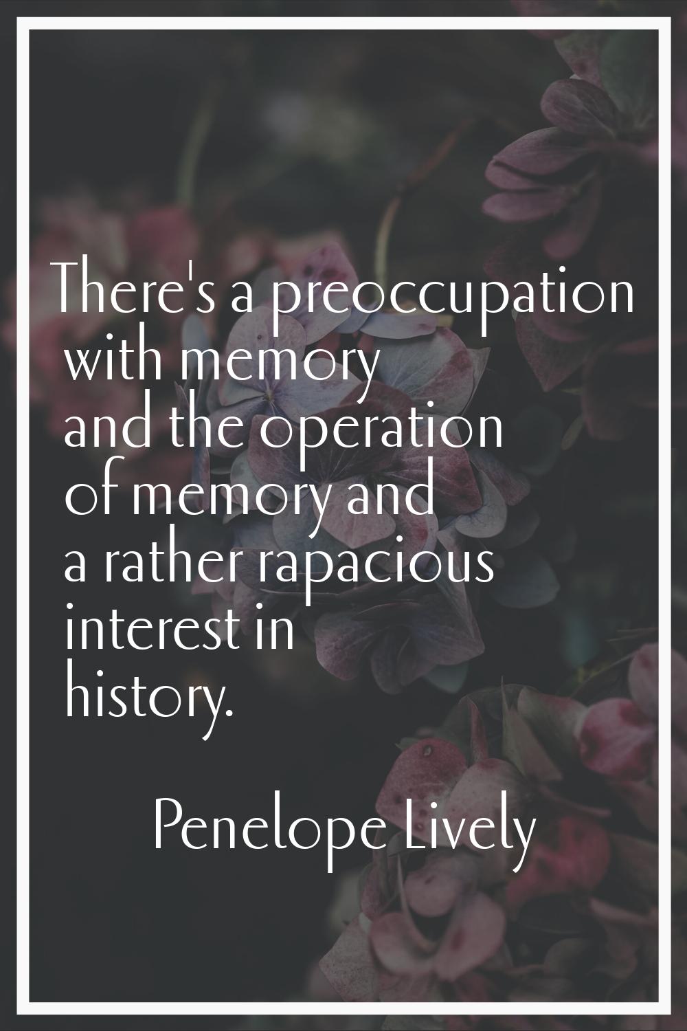 There's a preoccupation with memory and the operation of memory and a rather rapacious interest in 