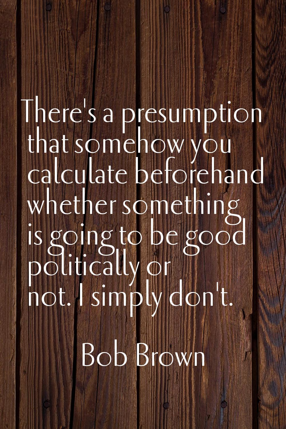 There's a presumption that somehow you calculate beforehand whether something is going to be good p