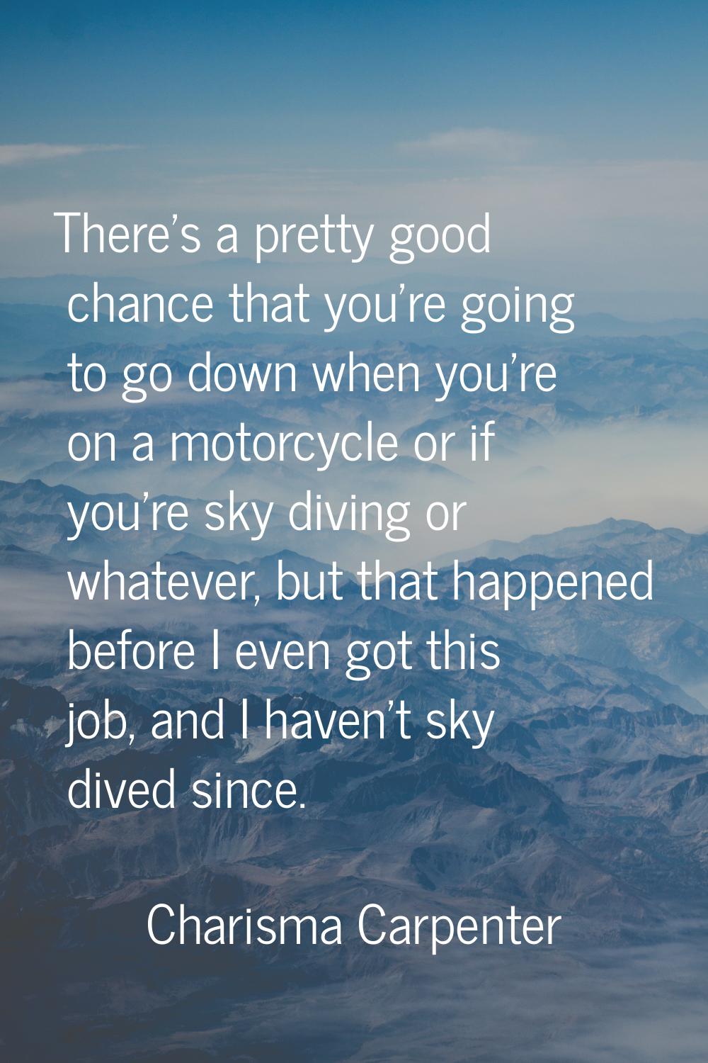 There's a pretty good chance that you're going to go down when you're on a motorcycle or if you're 