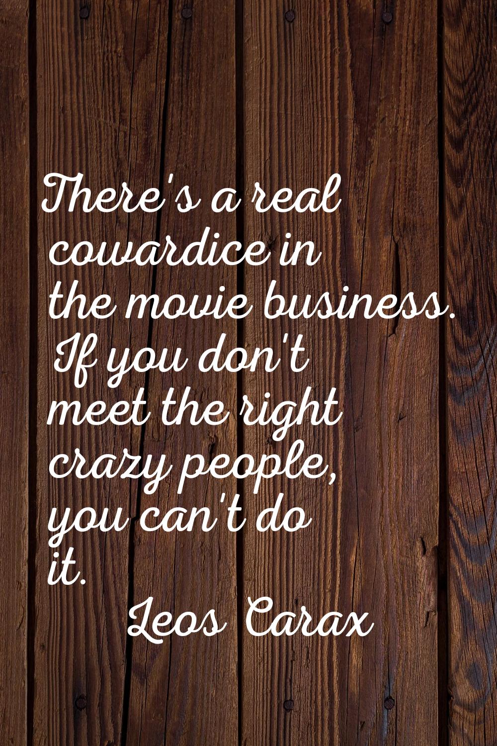 There's a real cowardice in the movie business. If you don't meet the right crazy people, you can't