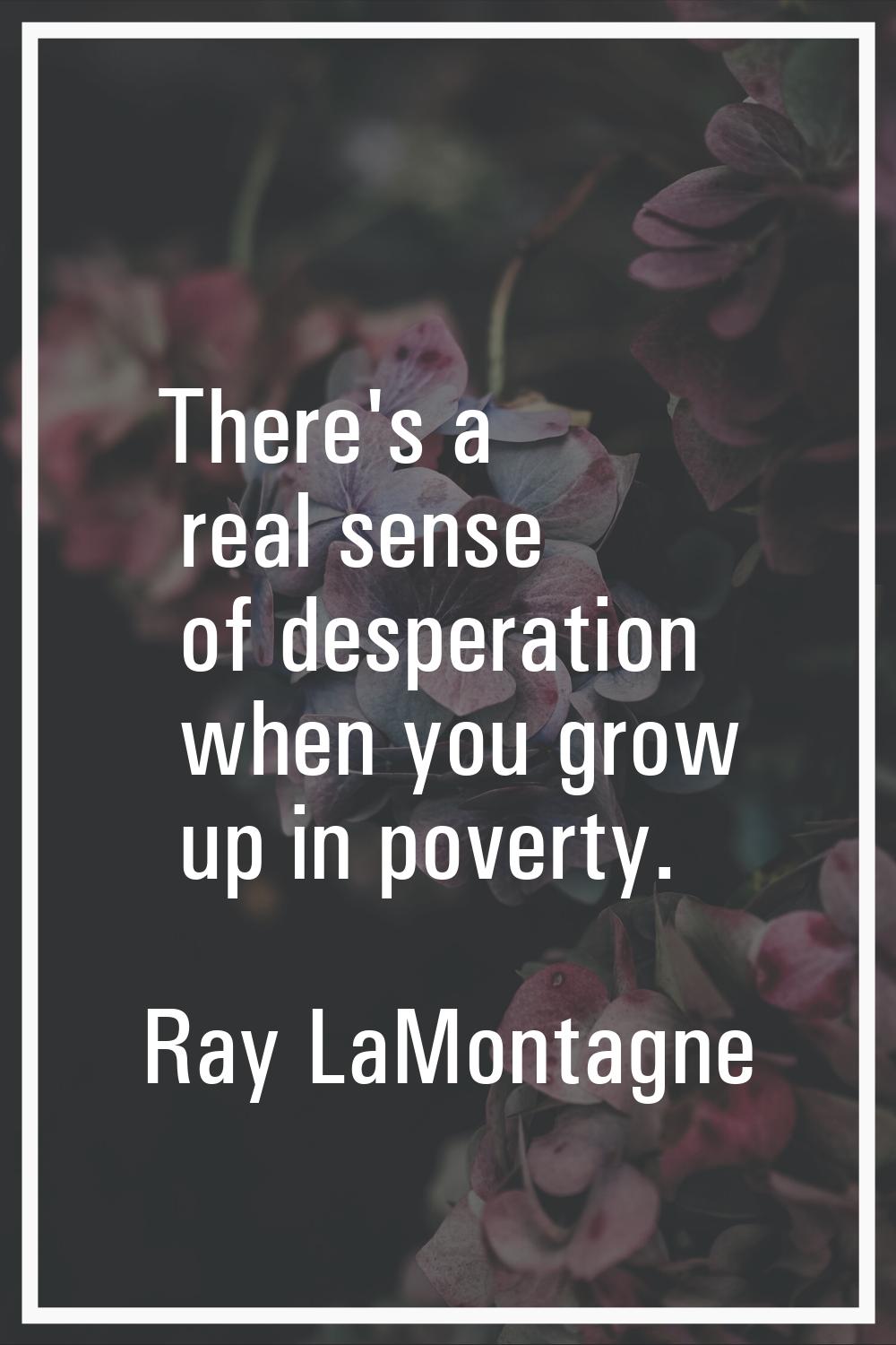 There's a real sense of desperation when you grow up in poverty.