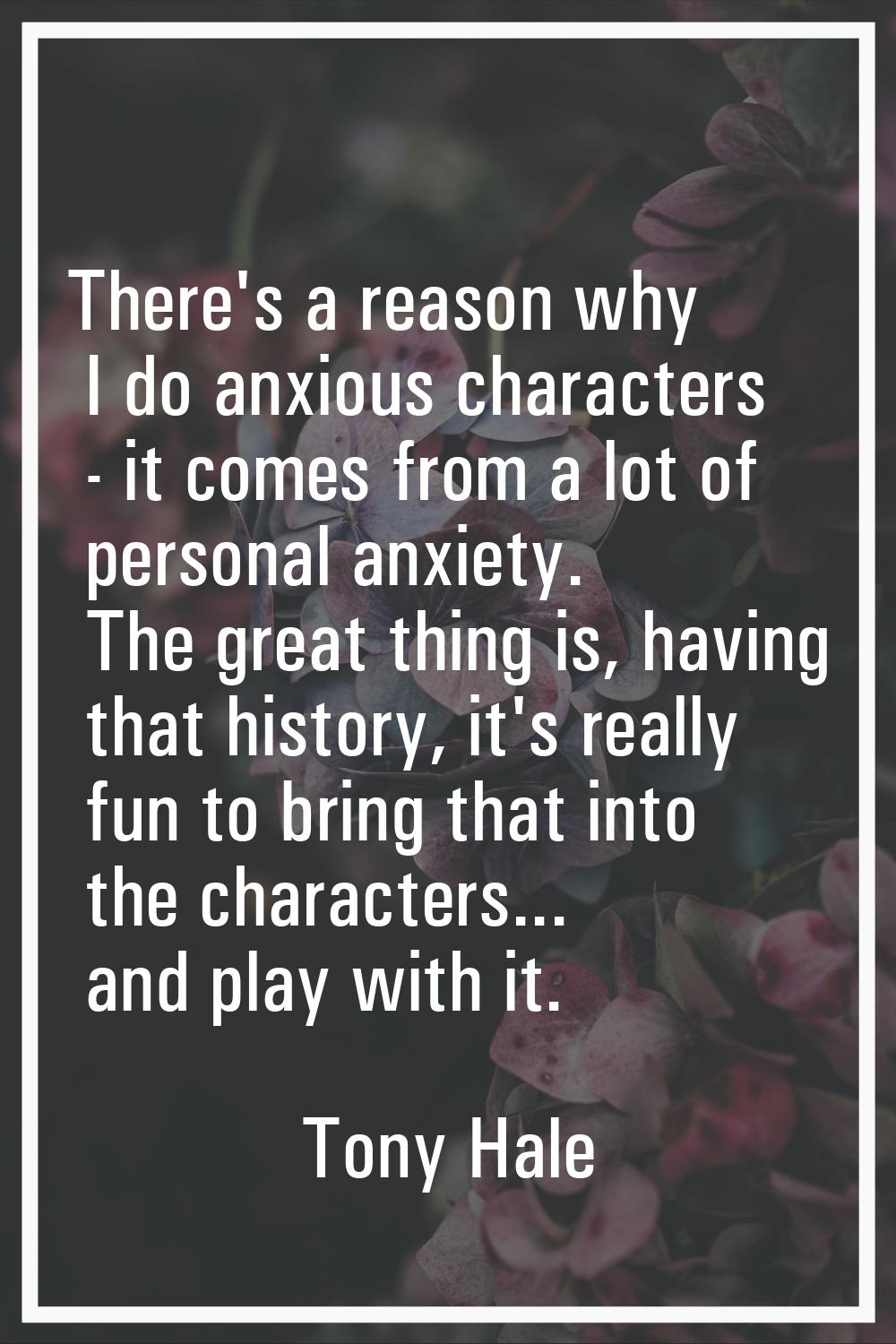 There's a reason why I do anxious characters - it comes from a lot of personal anxiety. The great t