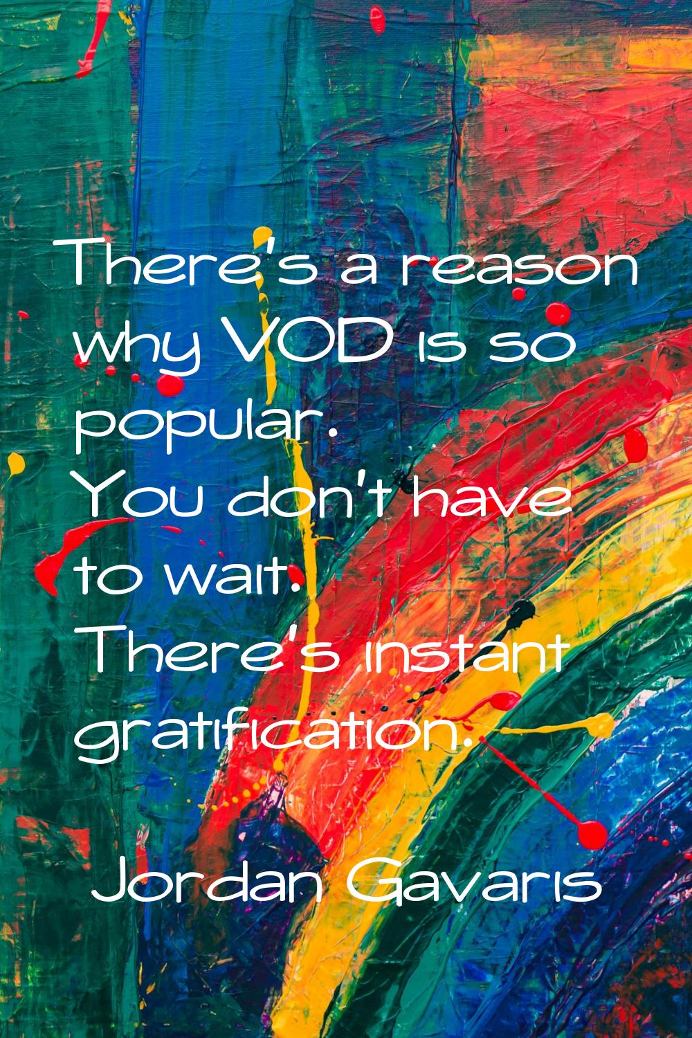 There's a reason why VOD is so popular. You don't have to wait. There's instant gratification.