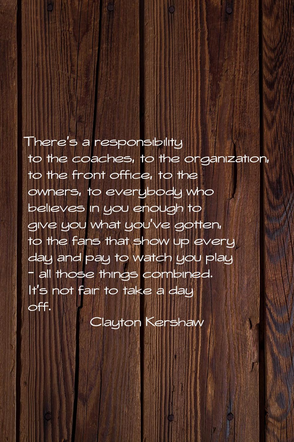 There's a responsibility to the coaches, to the organization, to the front office, to the owners, t
