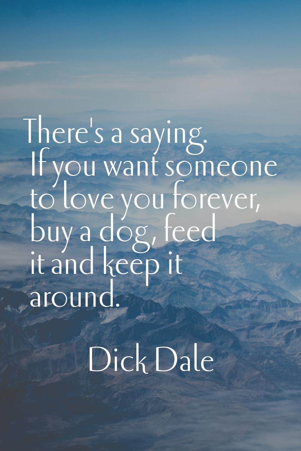 There's a saying. If you want someone to love you forever, buy a dog, feed it and keep it around.