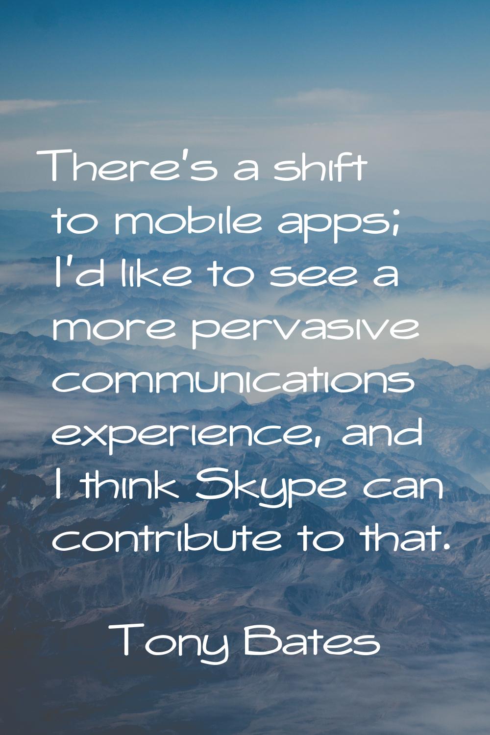 There's a shift to mobile apps; I'd like to see a more pervasive communications experience, and I t