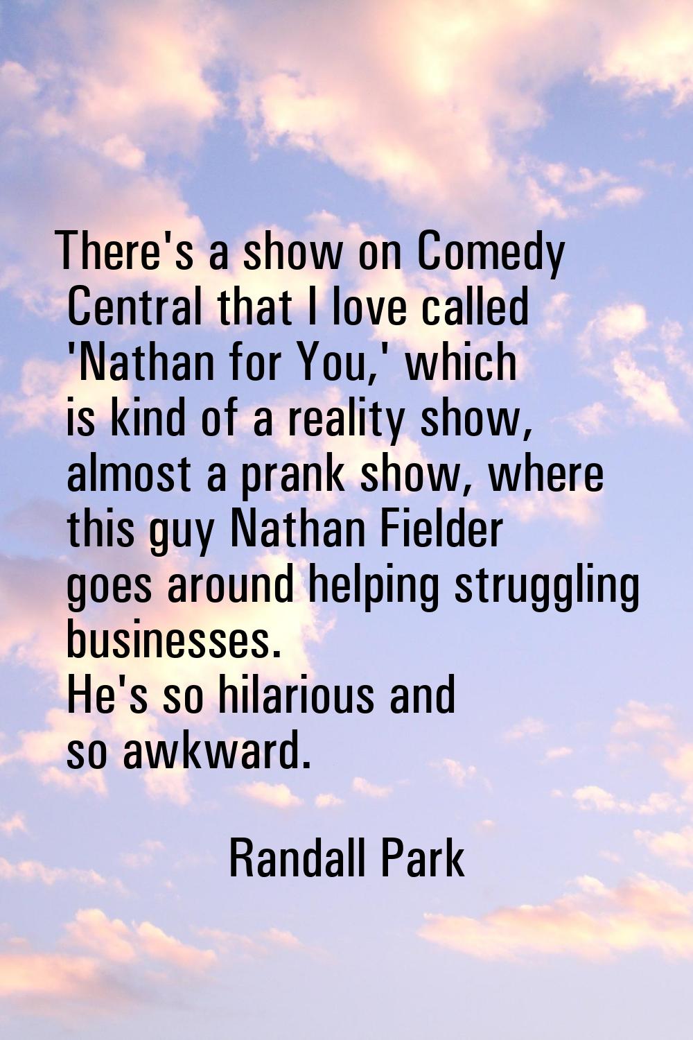 There's a show on Comedy Central that I love called 'Nathan for You,' which is kind of a reality sh
