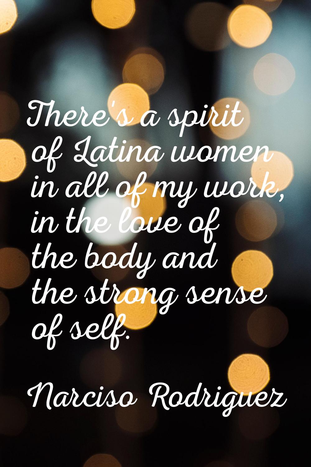 There's a spirit of Latina women in all of my work, in the love of the body and the strong sense of