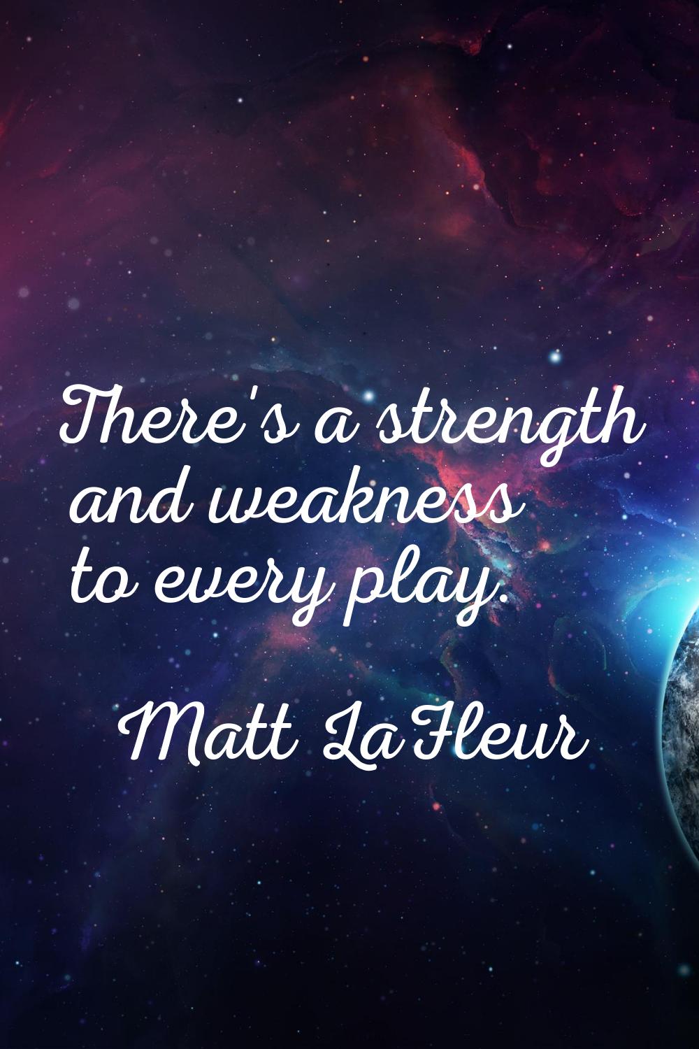 There's a strength and weakness to every play.