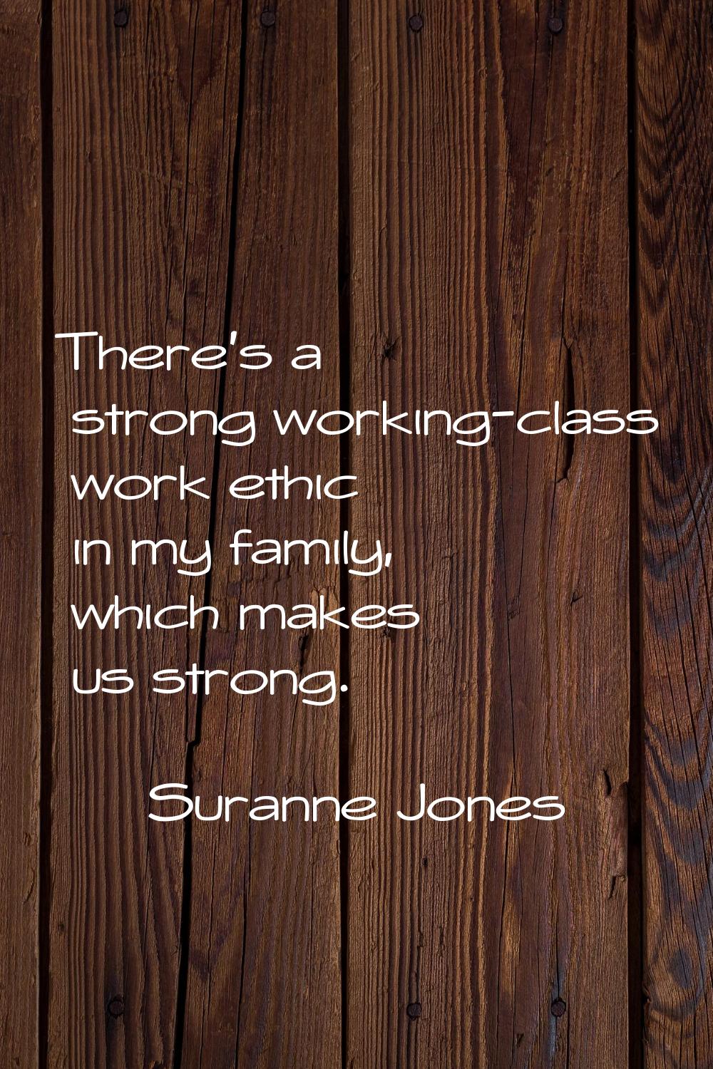 There's a strong working-class work ethic in my family, which makes us strong.