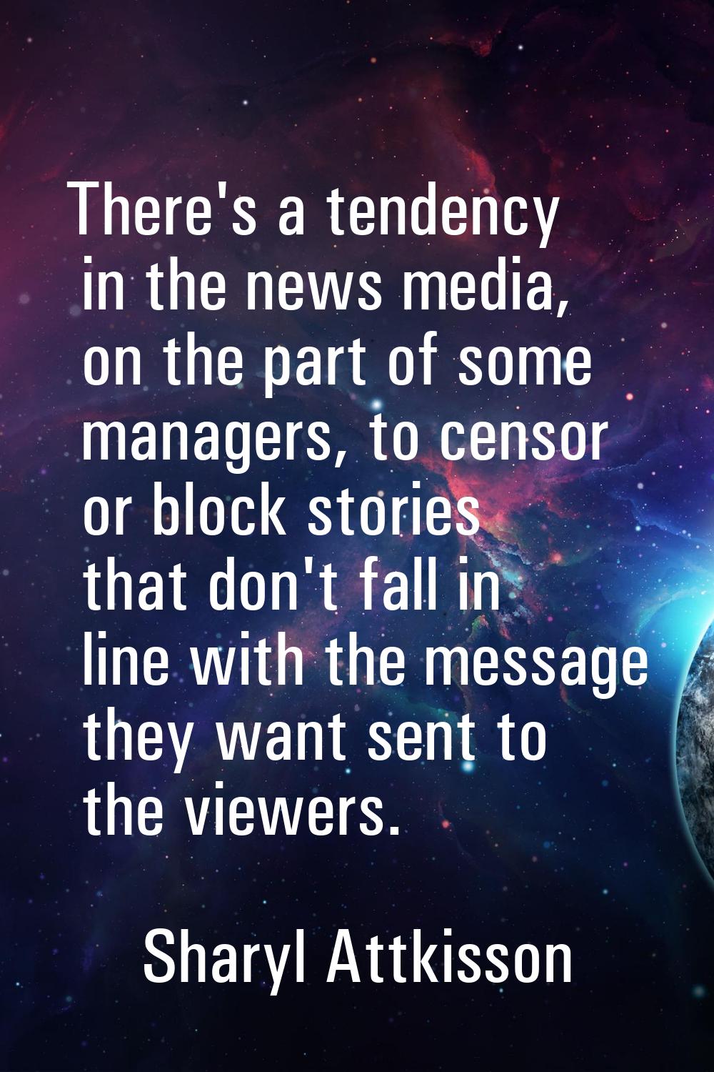 There's a tendency in the news media, on the part of some managers, to censor or block stories that