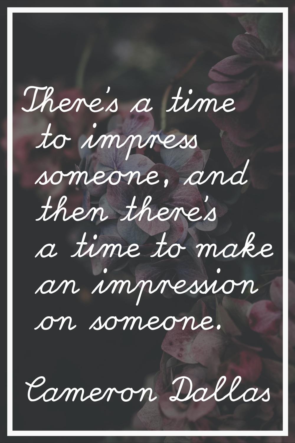 There's a time to impress someone, and then there's a time to make an impression on someone.