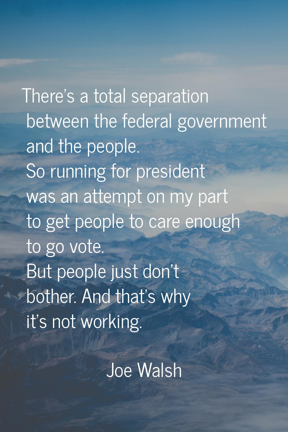 There's a total separation between the federal government and the people. So running for president 