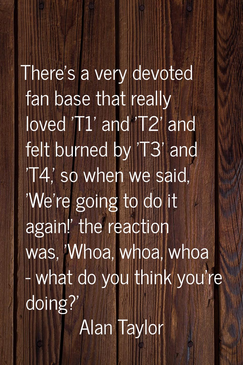 There's a very devoted fan base that really loved 'T1' and 'T2' and felt burned by 'T3' and 'T4,' s