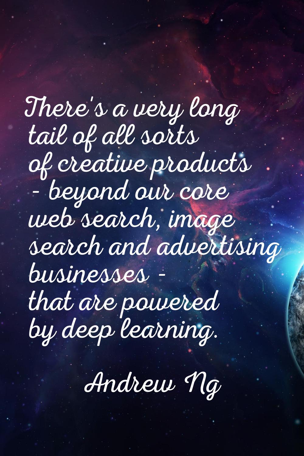 There's a very long tail of all sorts of creative products - beyond our core web search, image sear