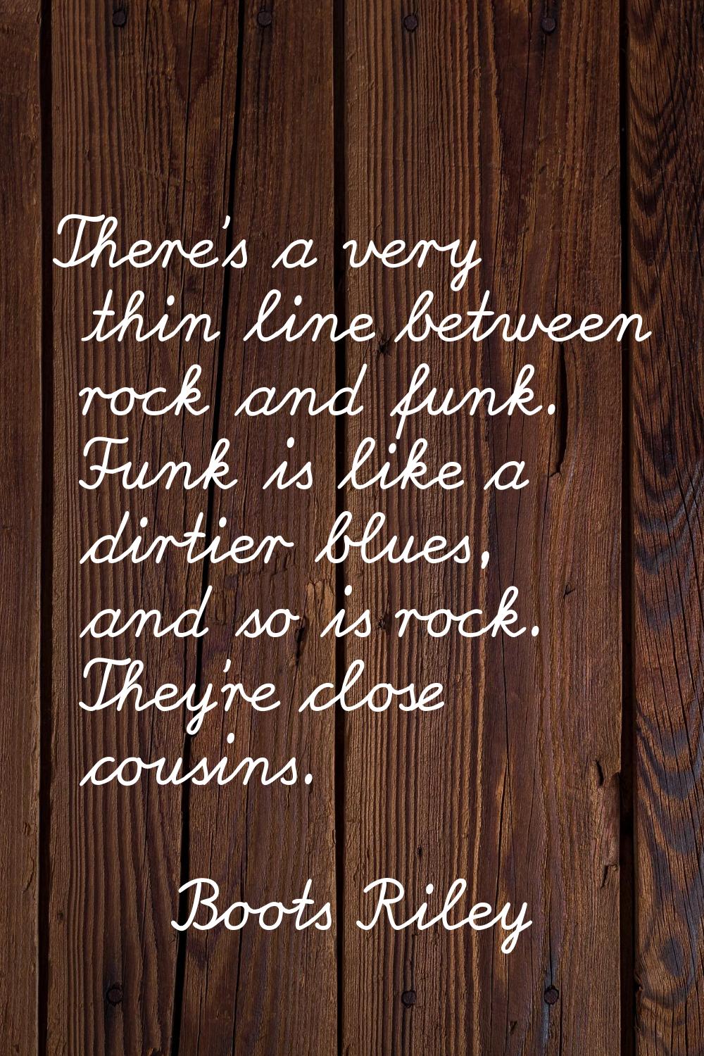 There's a very thin line between rock and funk. Funk is like a dirtier blues, and so is rock. They'