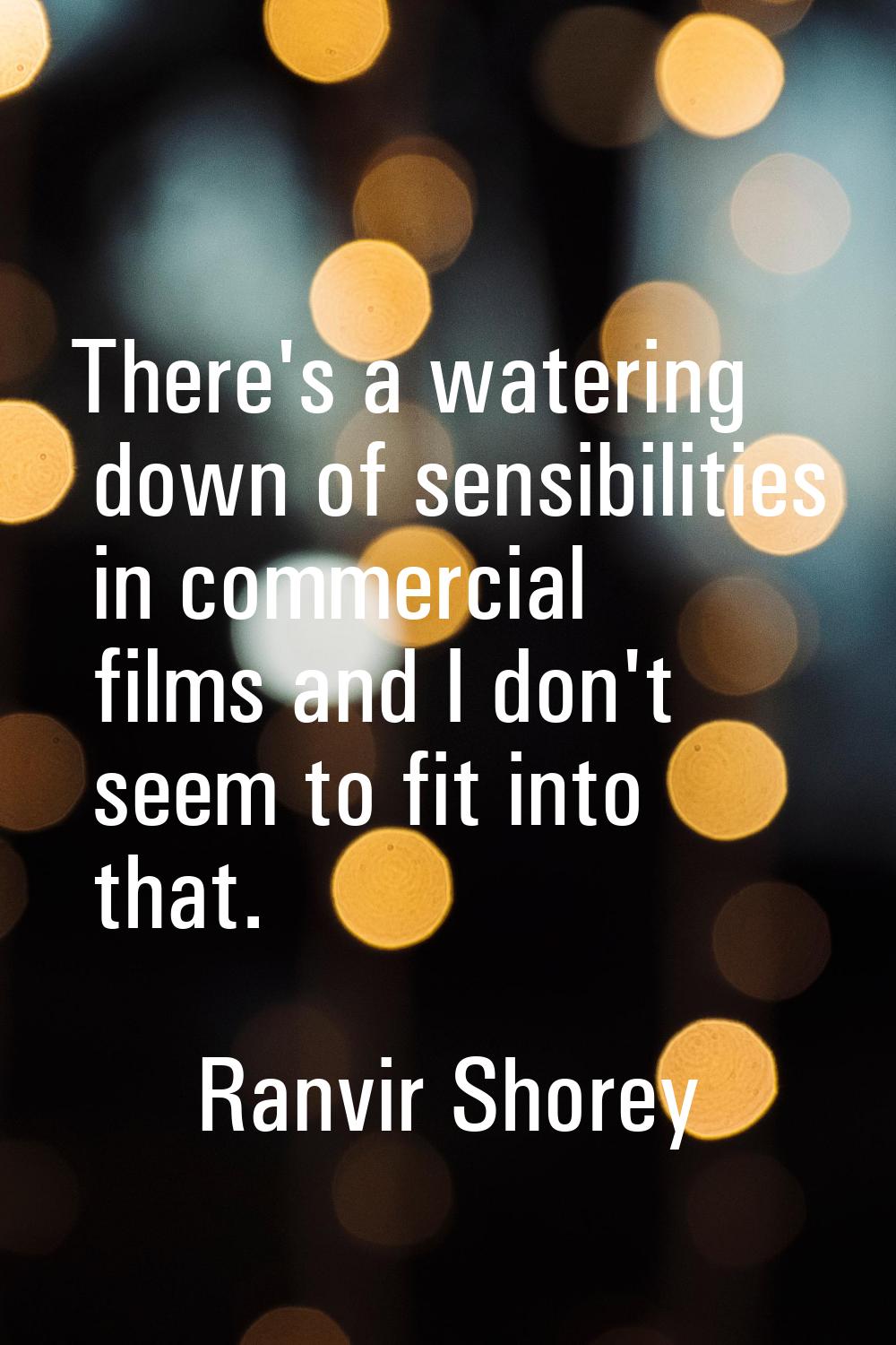 There's a watering down of sensibilities in commercial films and I don't seem to fit into that.