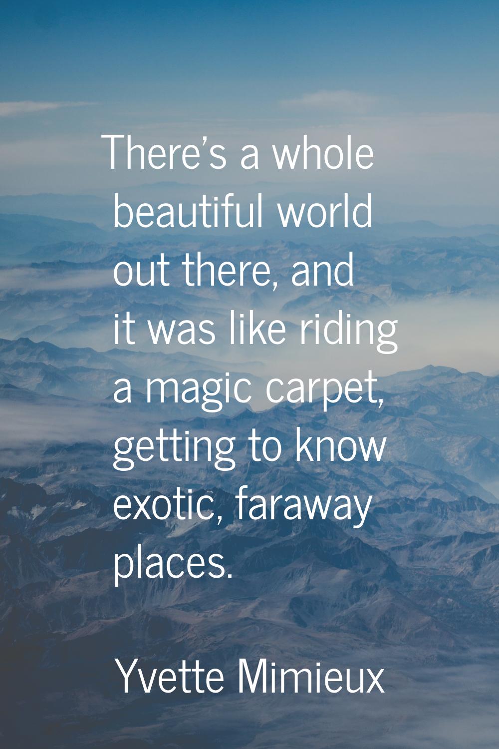 There's a whole beautiful world out there, and it was like riding a magic carpet, getting to know e