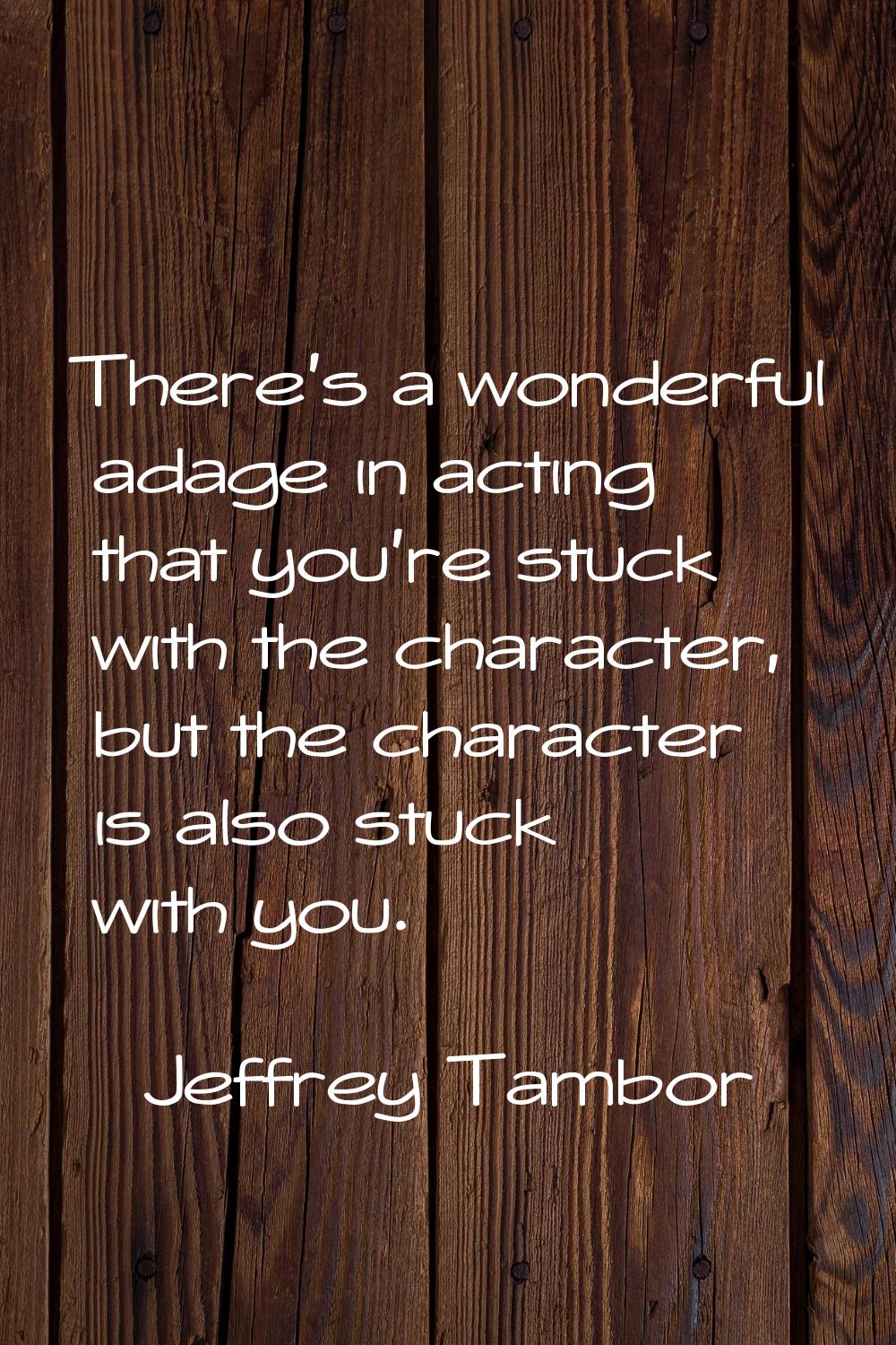There's a wonderful adage in acting that you're stuck with the character, but the character is also