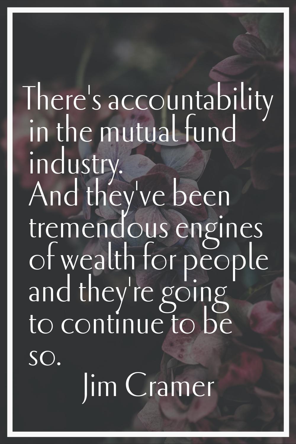 There's accountability in the mutual fund industry. And they've been tremendous engines of wealth f