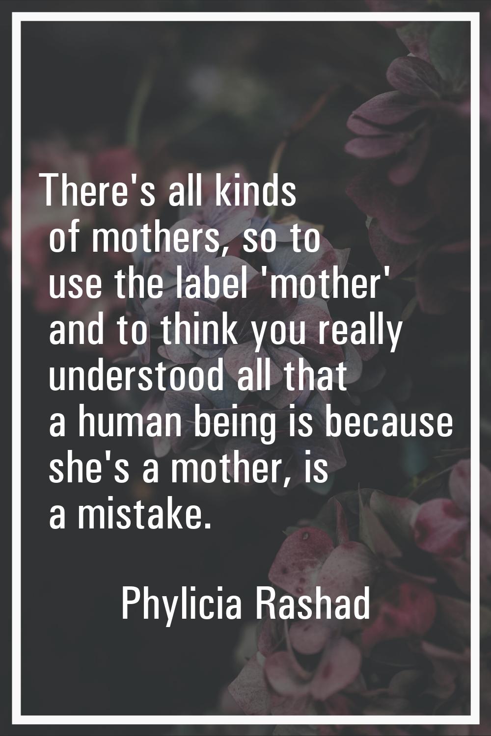 There's all kinds of mothers, so to use the label 'mother' and to think you really understood all t