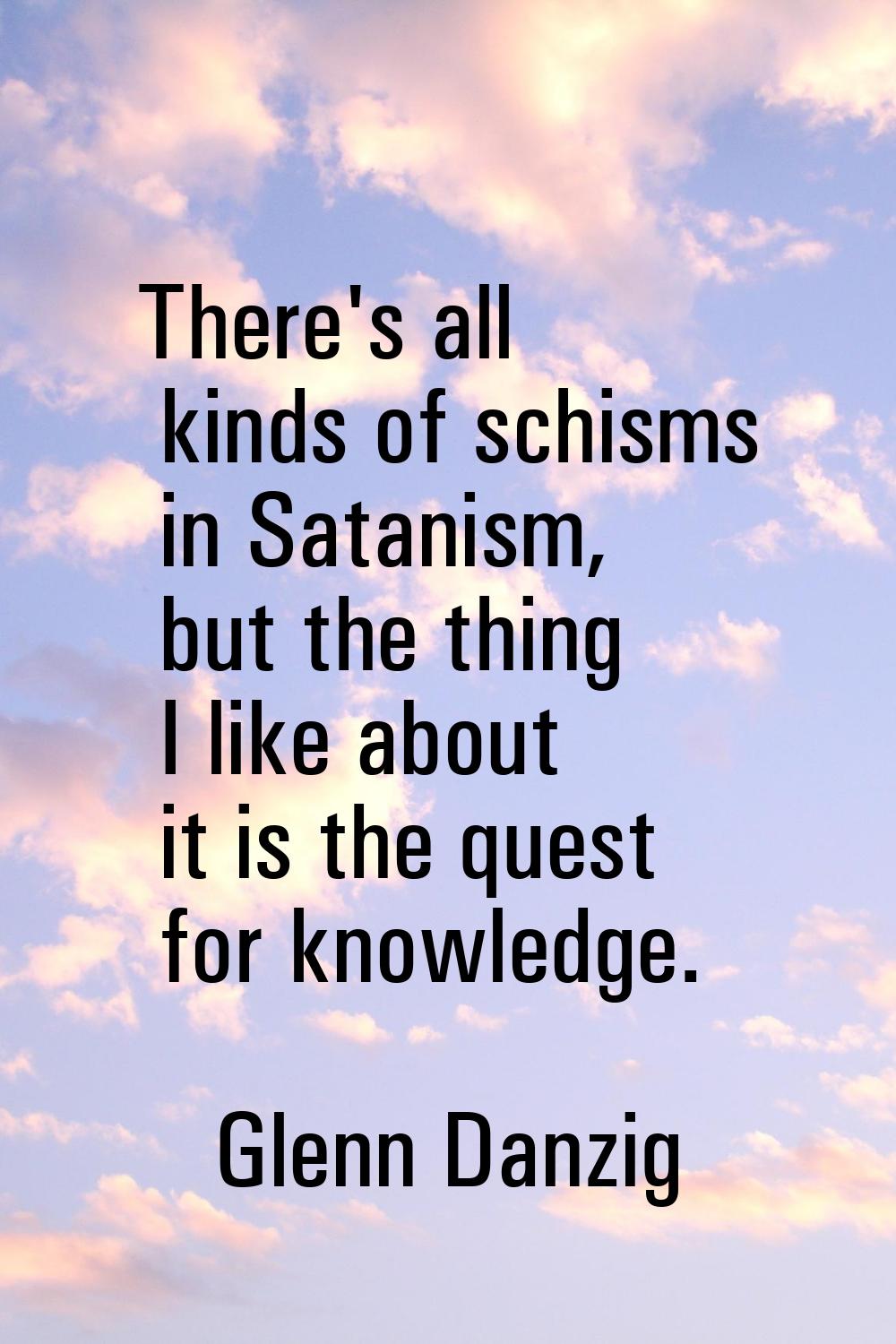 There's all kinds of schisms in Satanism, but the thing I like about it is the quest for knowledge.