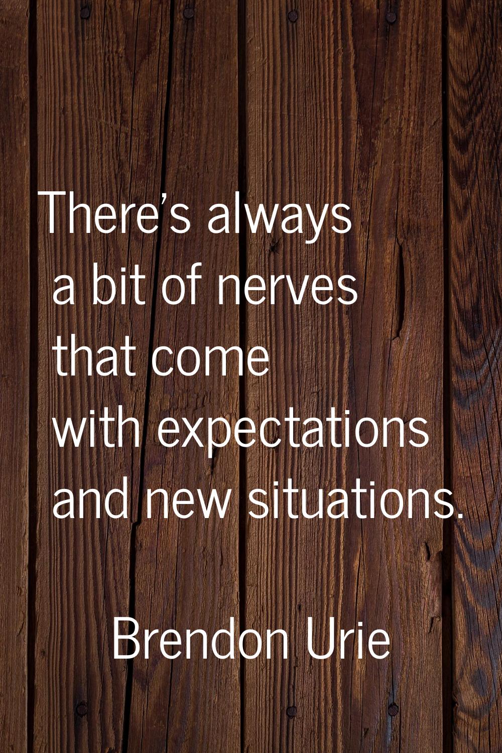 There's always a bit of nerves that come with expectations and new situations.