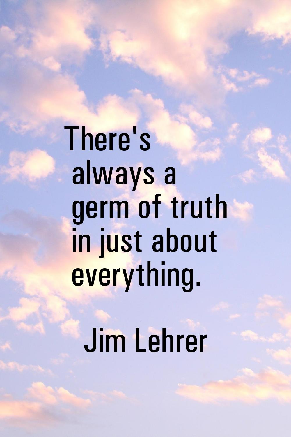 There's always a germ of truth in just about everything.
