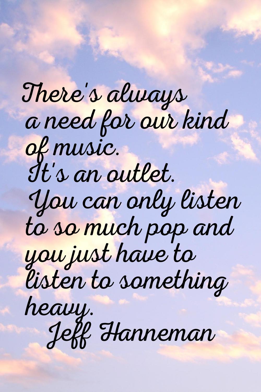 There's always a need for our kind of music. It's an outlet. You can only listen to so much pop and