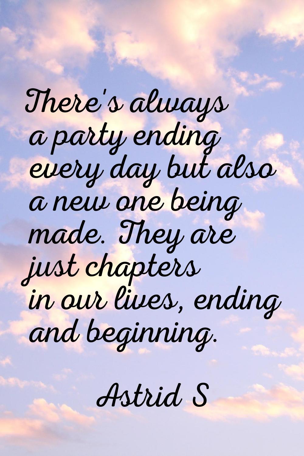 There's always a party ending every day but also a new one being made. They are just chapters in ou