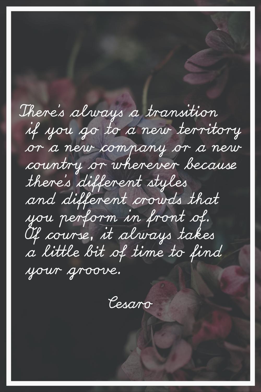 There's always a transition if you go to a new territory or a new company or a new country or where