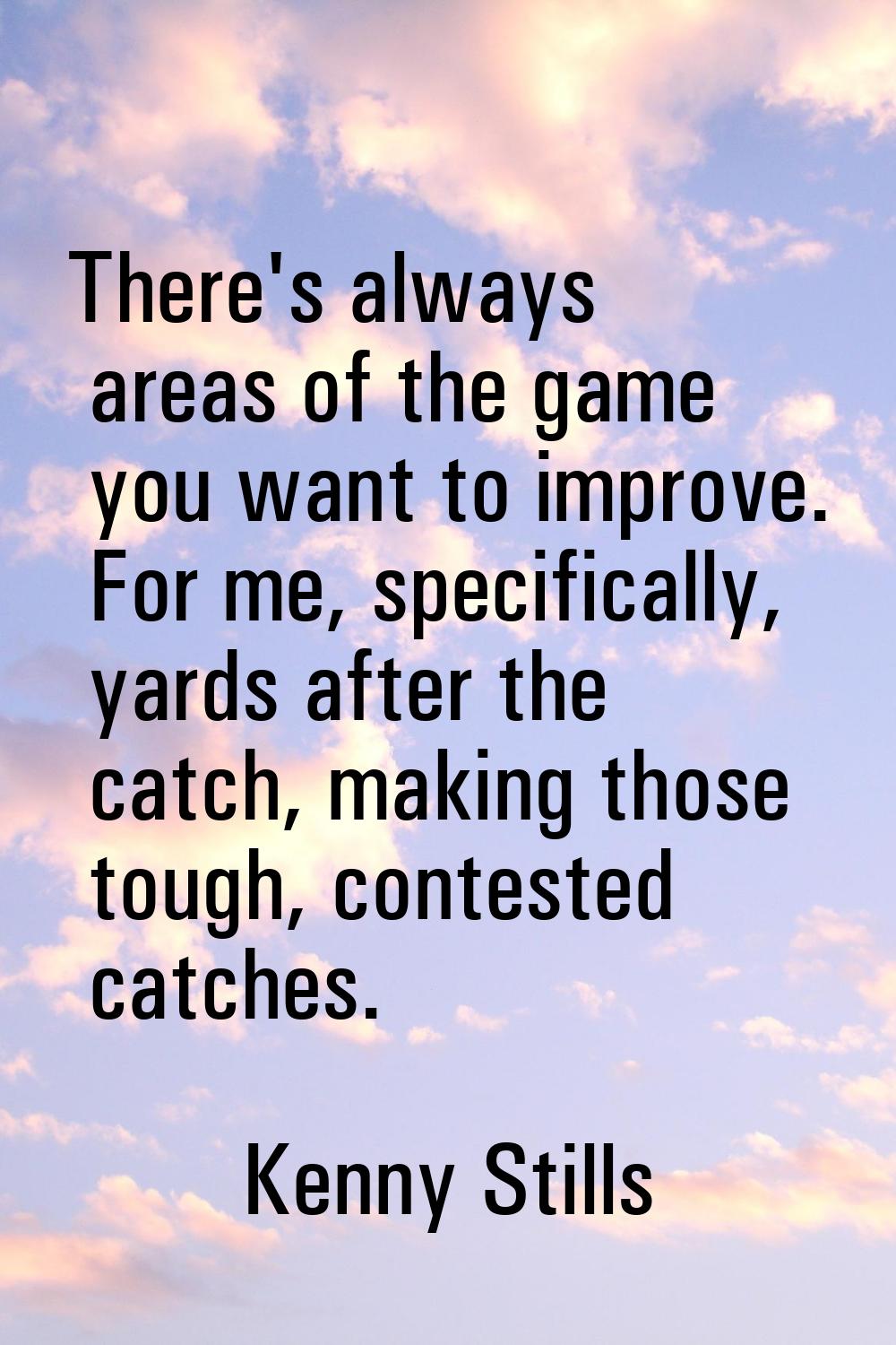 There's always areas of the game you want to improve. For me, specifically, yards after the catch, 