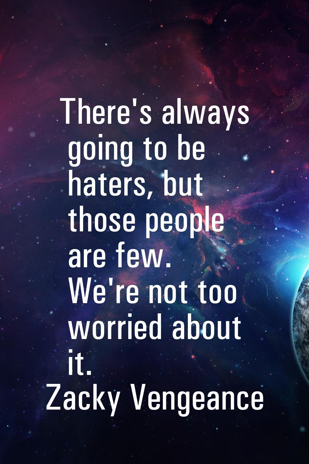 There's always going to be haters, but those people are few. We're not too worried about it.