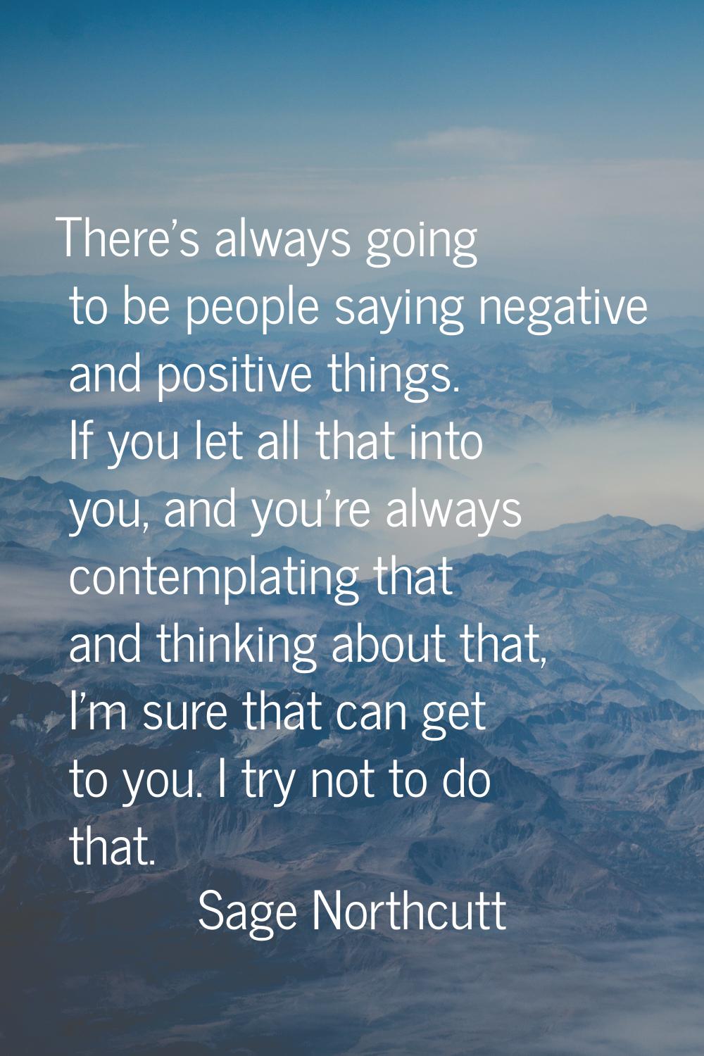There's always going to be people saying negative and positive things. If you let all that into you