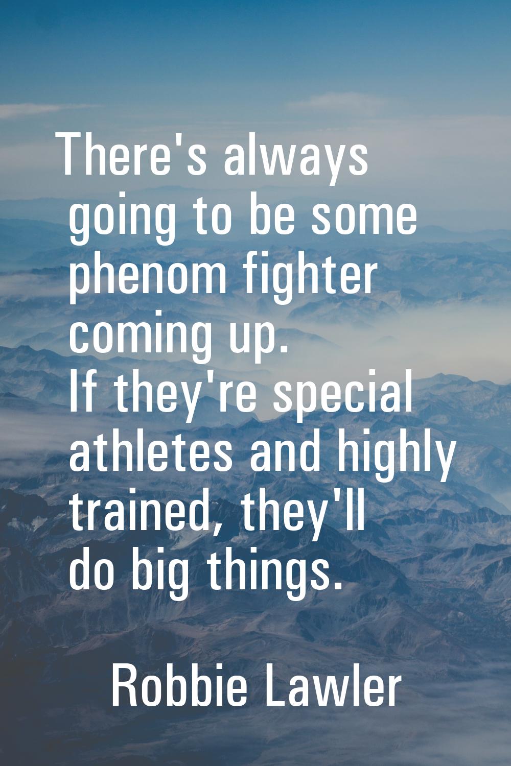 There's always going to be some phenom fighter coming up. If they're special athletes and highly tr