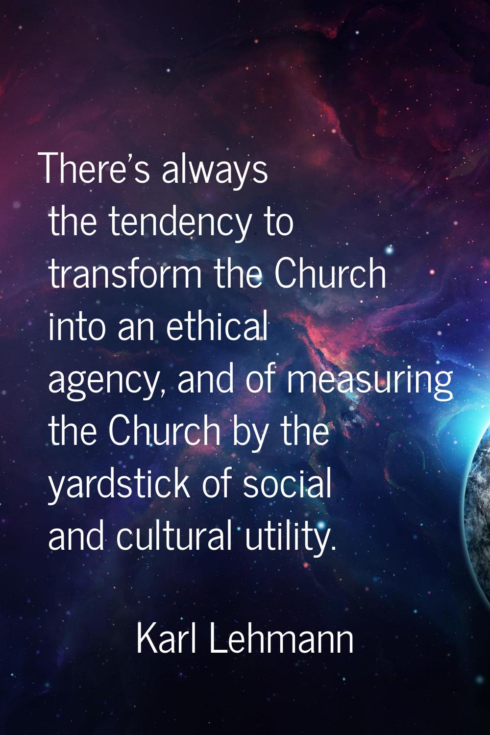 There's always the tendency to transform the Church into an ethical agency, and of measuring the Ch