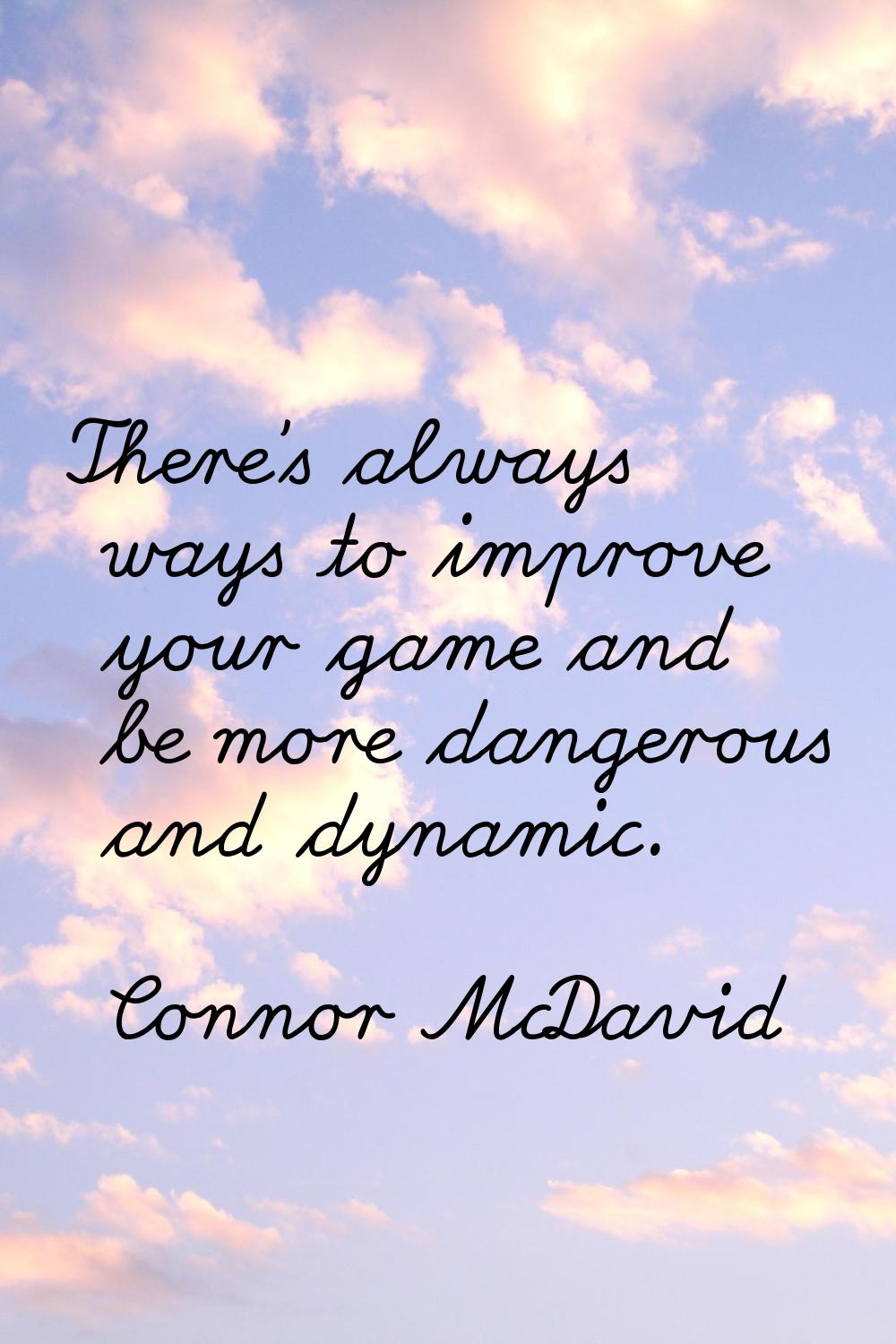 There's always ways to improve your game and be more dangerous and dynamic.