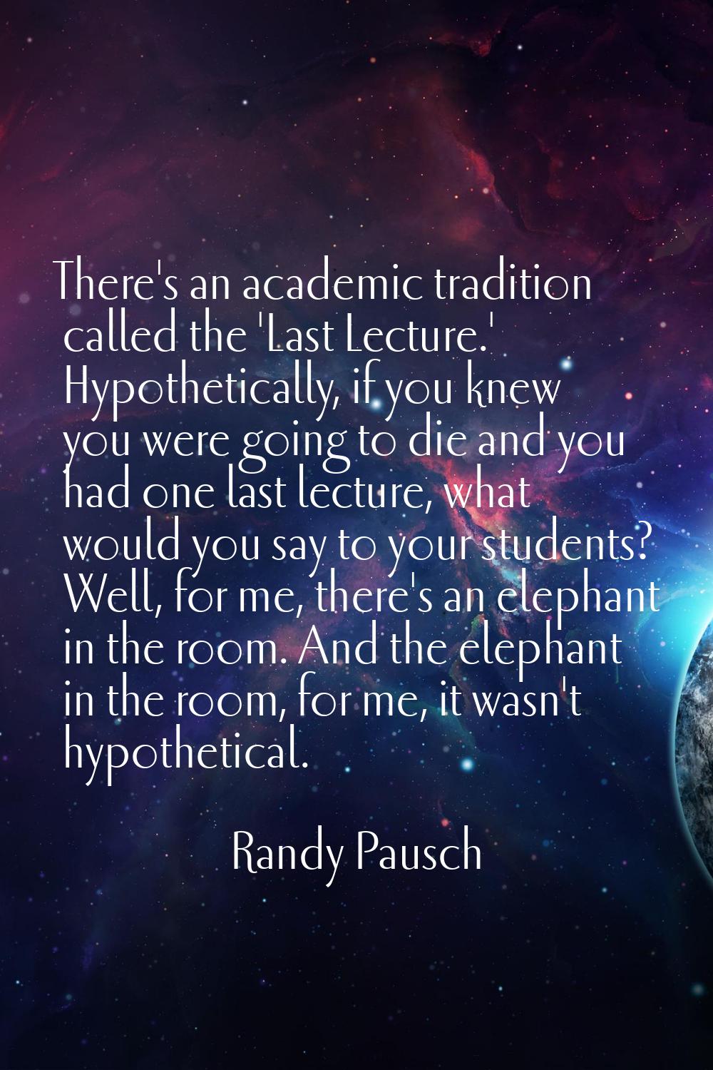There's an academic tradition called the 'Last Lecture.' Hypothetically, if you knew you were going