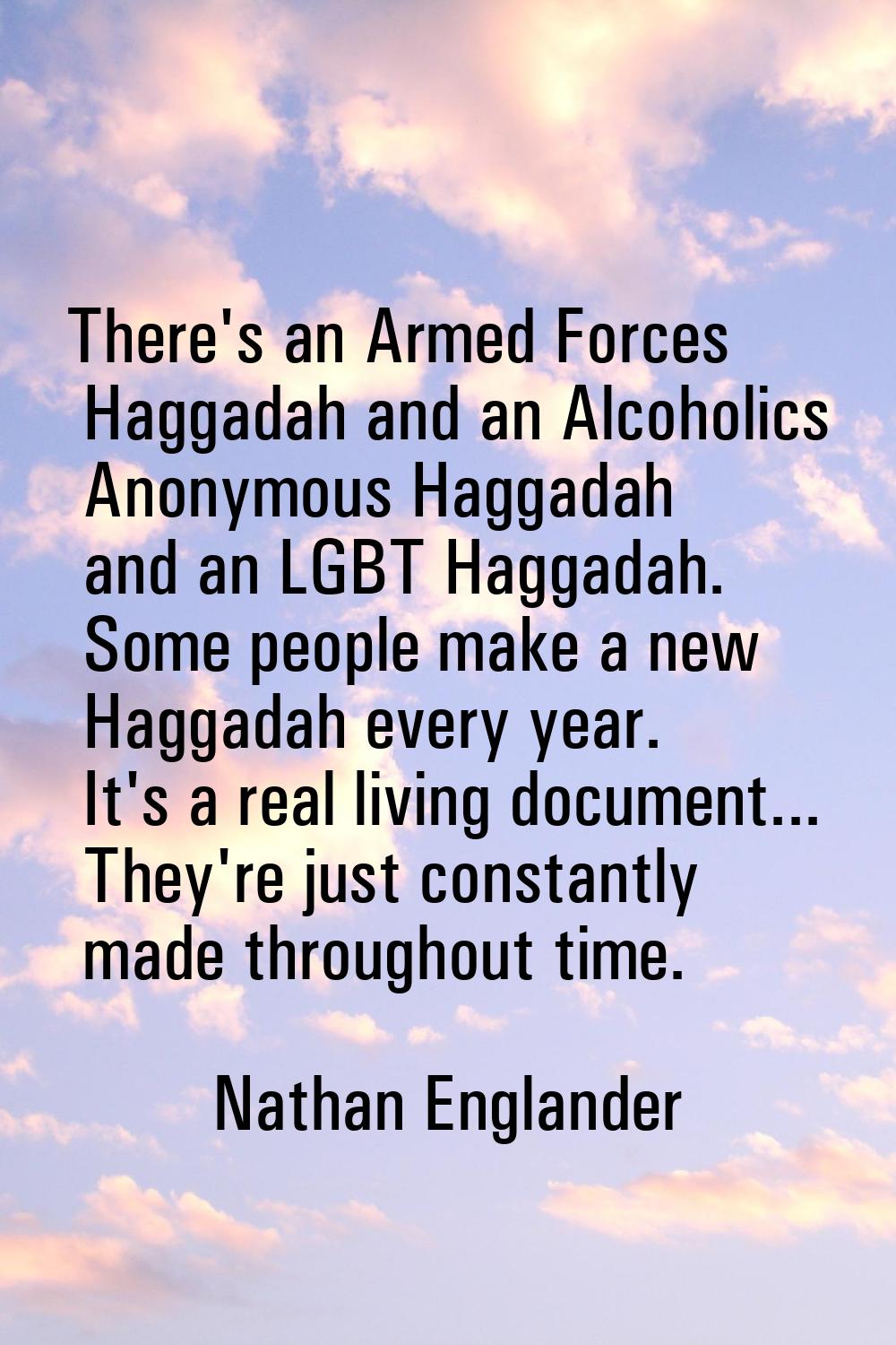 There's an Armed Forces Haggadah and an Alcoholics Anonymous Haggadah and an LGBT Haggadah. Some pe