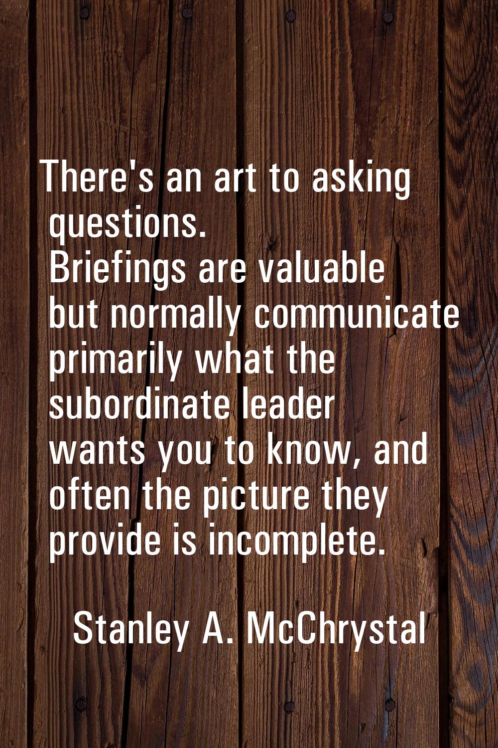 There's an art to asking questions. Briefings are valuable but normally communicate primarily what 
